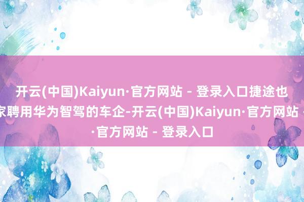 开云(中国)Kaiyun·官方网站 - 登录入口捷途也成为又一家聘用华为智驾的车企-开云(中国)Kaiyun·官方网站 - 登录入口