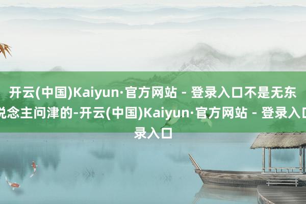 开云(中国)Kaiyun·官方网站 - 登录入口不是无东说念主问津的-开云(中国)Kaiyun·官方网站 - 登录入口