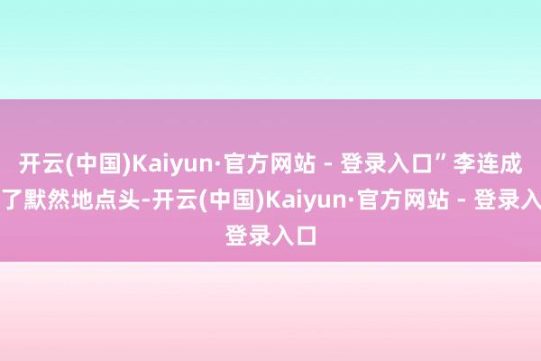 开云(中国)Kaiyun·官方网站 - 登录入口”李连成听了默然地点头-开云(中国)Kaiyun·官方网站 - 登录入口