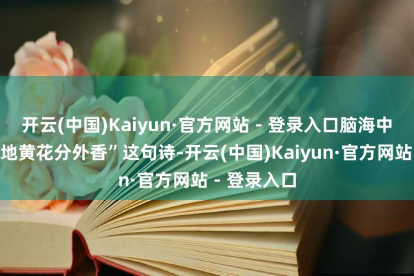 开云(中国)Kaiyun·官方网站 - 登录入口脑海中裸暴露“战地黄花分外香”这句诗-开云(中国)Kaiyun·官方网站 - 登录入口