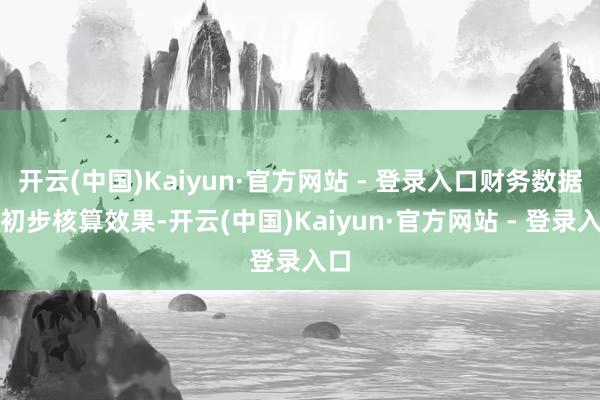 开云(中国)Kaiyun·官方网站 - 登录入口财务数据为初步核算效果-开云(中国)Kaiyun·官方网站 - 登录入口