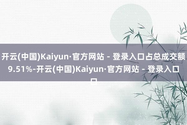 开云(中国)Kaiyun·官方网站 - 登录入口占总成交额9.51%-开云(中国)Kaiyun·官方网站 - 登录入口