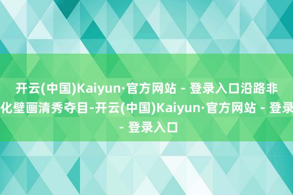 开云(中国)Kaiyun·官方网站 - 登录入口沿路非遗文化壁画清秀夺目-开云(中国)Kaiyun·官方网站 - 登录入口