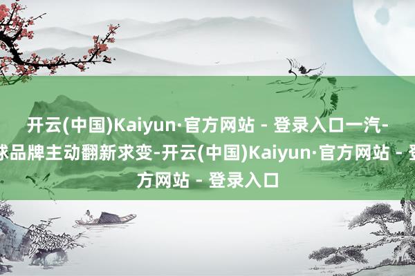 开云(中国)Kaiyun·官方网站 - 登录入口一汽-寰球寰球品牌主动翻新求变-开云(中国)Kaiyun·官方网站 - 登录入口