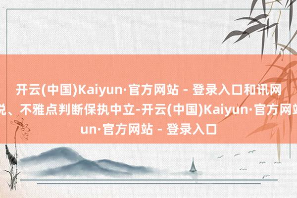 开云(中国)Kaiyun·官方网站 - 登录入口和讯网站对文中论说、不雅点判断保执中立-开云(中国)Kaiyun·官方网站 - 登录入口