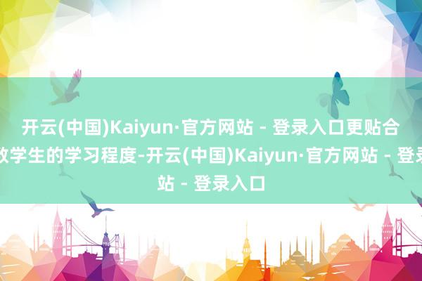 开云(中国)Kaiyun·官方网站 - 登录入口更贴合大多数学生的学习程度-开云(中国)Kaiyun·官方网站 - 登录入口