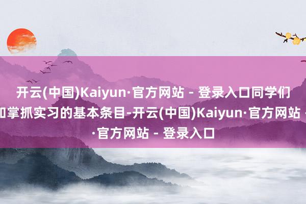 开云(中国)Kaiyun·官方网站 - 登录入口同学们需要了解和掌抓实习的基本条目-开云(中国)Kaiyun·官方网站 - 登录入口