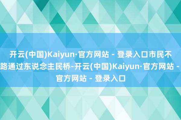 开云(中国)Kaiyun·官方网站 - 登录入口市民不错聘用走路通过东说念主民桥-开云(中国)Kaiyun·官方网站 - 登录入口
