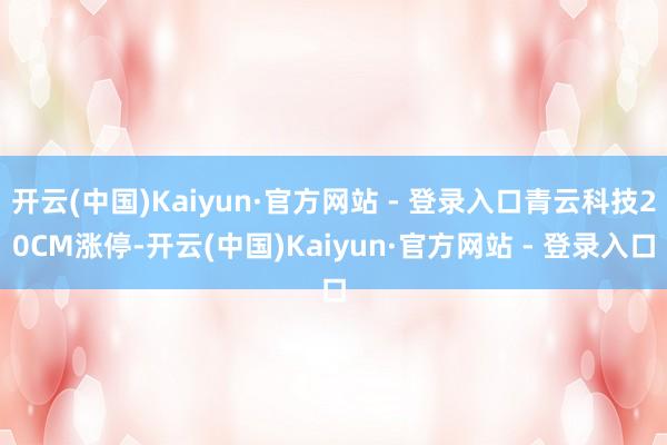 开云(中国)Kaiyun·官方网站 - 登录入口青云科技20CM涨停-开云(中国)Kaiyun·官方网站 - 登录入口
