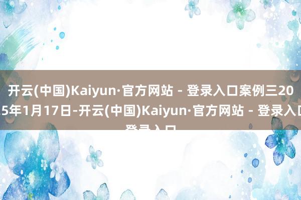 开云(中国)Kaiyun·官方网站 - 登录入口案例三2025年1月17日-开云(中国)Kaiyun·官方网站 - 登录入口