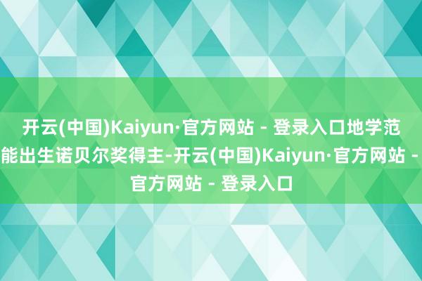开云(中国)Kaiyun·官方网站 - 登录入口地学范畴很有可能出生诺贝尔奖得主-开云(中国)Kaiyun·官方网站 - 登录入口