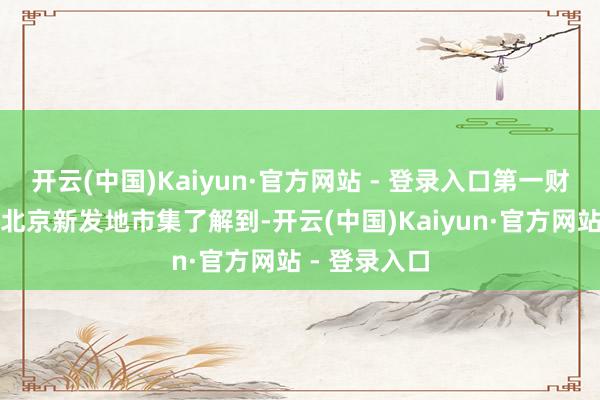 开云(中国)Kaiyun·官方网站 - 登录入口第一财经记者看望北京新发地市集了解到-开云(中国)Kaiyun·官方网站 - 登录入口