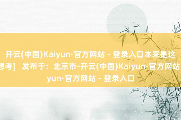 开云(中国)Kaiyun·官方网站 - 登录入口本来是这个原因？[想考]   发布于：北京市-开云(中国)Kaiyun·官方网站 - 登录入口
