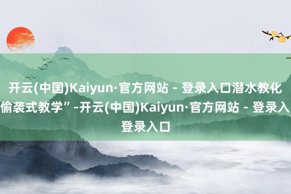 开云(中国)Kaiyun·官方网站 - 登录入口潜水教化“偷袭式教学”-开云(中国)Kaiyun·官方网站 - 登录入口