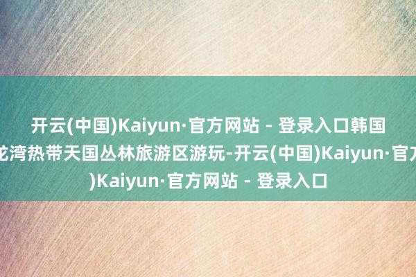 开云(中国)Kaiyun·官方网站 - 登录入口韩国旅游团在三亚亚龙湾热带天国丛林旅游区游玩-开云(中国)Kaiyun·官方网站 - 登录入口