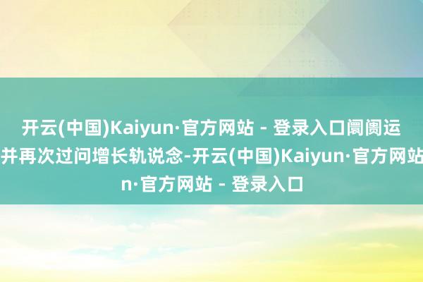 开云(中国)Kaiyun·官方网站 - 登录入口阛阓运行渐渐规复并再次过问增长轨说念-开云(中国)Kaiyun·官方网站 - 登录入口