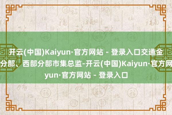 开云(中国)Kaiyun·官方网站 - 登录入口交通金融行状部成齐分部、西部分部市集总监-开云(中国)Kaiyun·官方网站 - 登录入口