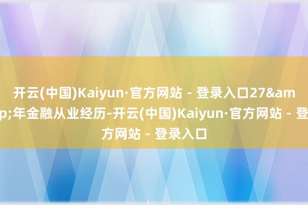 开云(中国)Kaiyun·官方网站 - 登录入口27 年金融从业经历-开云(中国)Kaiyun·官方网站 - 登录入口