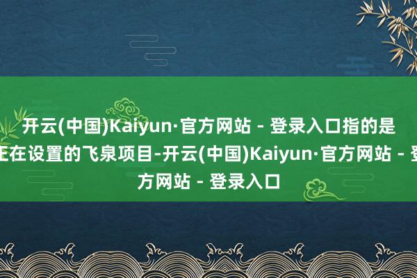 开云(中国)Kaiyun·官方网站 - 登录入口指的是雁荡山正在设置的飞泉项目-开云(中国)Kaiyun·官方网站 - 登录入口