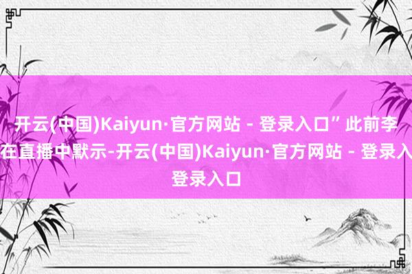 开云(中国)Kaiyun·官方网站 - 登录入口”此前李斌在直播中默示-开云(中国)Kaiyun·官方网站 - 登录入口