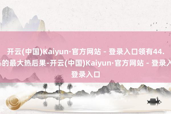 开云(中国)Kaiyun·官方网站 - 登录入口领有44.5%的最大热后果-开云(中国)Kaiyun·官方网站 - 登录入口