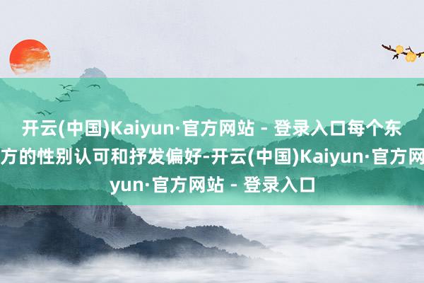 开云(中国)Kaiyun·官方网站 - 登录入口每个东说念主皆有我方的性别认可和抒发偏好-开云(中国)Kaiyun·官方网站 - 登录入口