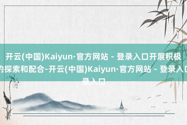 开云(中国)Kaiyun·官方网站 - 登录入口开展积极的探索和配合-开云(中国)Kaiyun·官方网站 - 登录入口