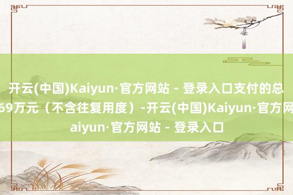开云(中国)Kaiyun·官方网站 - 登录入口支付的总金额为1359.69万元(不含往复用度)-开云(中国)Kaiyun·官方网站 - 登录入口