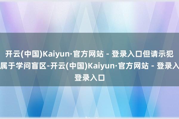 开云(中国)Kaiyun·官方网站 - 登录入口但请示犯警属于学问盲区-开云(中国)Kaiyun·官方网站 - 登录入口