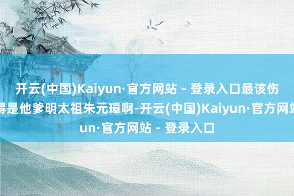 开云(中国)Kaiyun·官方网站 - 登录入口最该伤心着急的那得是他爹明太祖朱元璋啊-开云(中国)Kaiyun·官方网站 - 登录入口