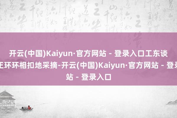 开云(中国)Kaiyun·官方网站 - 登录入口工东谈主们正环环相扣地采摘-开云(中国)Kaiyun·官方网站 - 登录入口