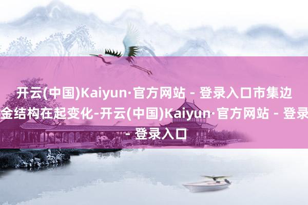 开云(中国)Kaiyun·官方网站 - 登录入口市集边缘资金结构在起变化-开云(中国)Kaiyun·官方网站 - 登录入口