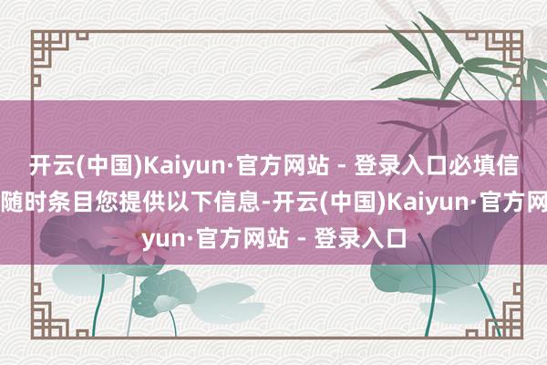 开云(中国)Kaiyun·官方网站 - 登录入口必填信息:平台可能随时条目您提供以下信息-开云(中国)Kaiyun·官方网站 - 登录入口