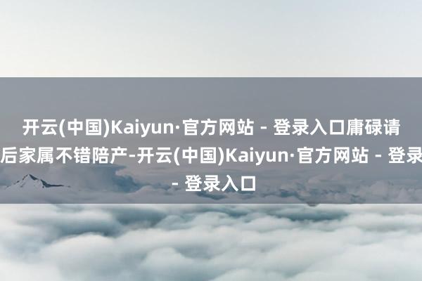 开云(中国)Kaiyun·官方网站 - 登录入口庸碌请导乐后家属不错陪产-开云(中国)Kaiyun·官方网站 - 登录入口