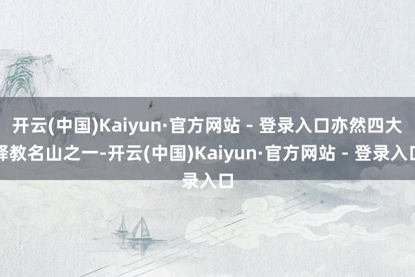 开云(中国)Kaiyun·官方网站 - 登录入口亦然四大释教名山之一-开云(中国)Kaiyun·官方网站 - 登录入口