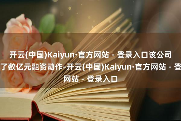 开云(中国)Kaiyun·官方网站 - 登录入口该公司刚清晰了数亿元融资动作-开云(中国)Kaiyun·官方网站 - 登录入口
