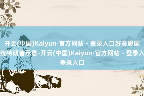 开云(中国)Kaiyun·官方网站 - 登录入口好意思国总统特朗普示意-开云(中国)Kaiyun·官方网站 - 登录入口