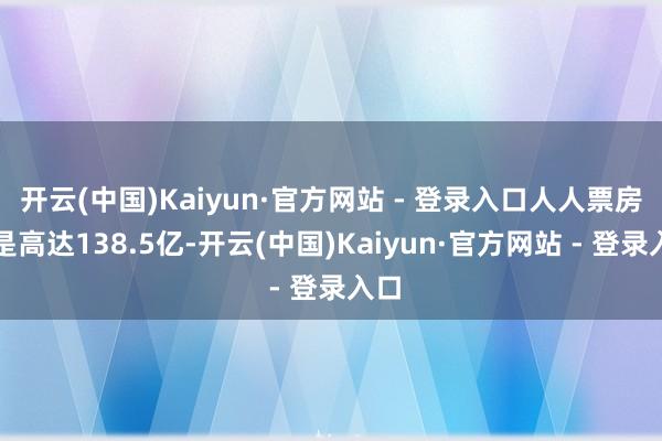 开云(中国)Kaiyun·官方网站 - 登录入口人人票房更是高达138.5亿-开云(中国)Kaiyun·官方网站 - 登录入口