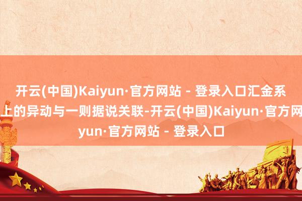开云(中国)Kaiyun·官方网站 - 登录入口汇金系券商昨天盘面上的异动与一则据说关联-开云(中国)Kaiyun·官方网站 - 登录入口