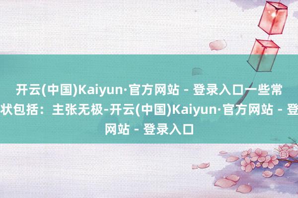 开云(中国)Kaiyun·官方网站 - 登录入口一些常见的症状包括:主张无极-开云(中国)Kaiyun·官方网站 - 登录入口