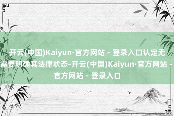 开云(中国)Kaiyun·官方网站 - 登录入口认定无证房屋则需要明确其法律状态-开云(中国)Kaiyun·官方网站 - 登录入口