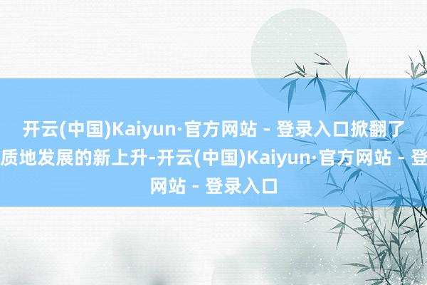 开云(中国)Kaiyun·官方网站 - 登录入口掀翻了全县高质地发展的新上升-开云(中国)Kaiyun·官方网站 - 登录入口