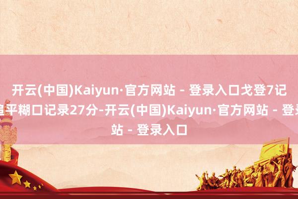 开云(中国)Kaiyun·官方网站 - 登录入口戈登7记三分追平糊口记录27分-开云(中国)Kaiyun·官方网站 - 登录入口