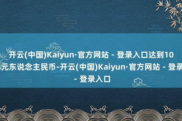 开云(中国)Kaiyun·官方网站 - 登录入口达到1041亿元东说念主民币-开云(中国)Kaiyun·官方网站 - 登录入口