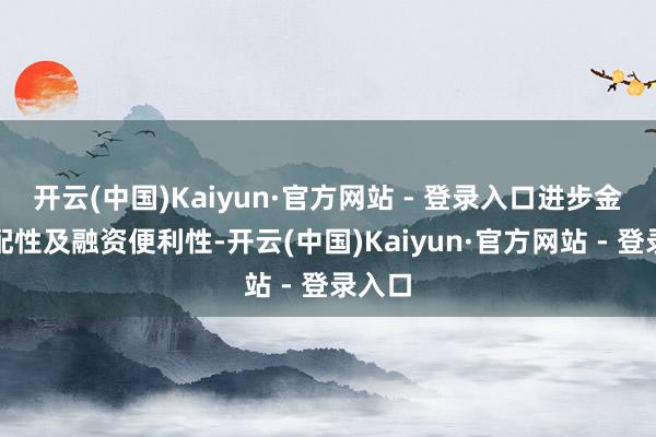 开云(中国)Kaiyun·官方网站 - 登录入口进步金融适配性及融资便利性-开云(中国)Kaiyun·官方网站 - 登录入口