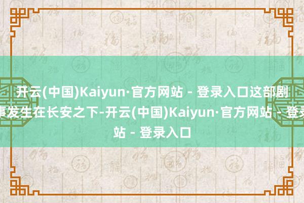 开云(中国)Kaiyun·官方网站 - 登录入口这部剧的故事发生在长安之下-开云(中国)Kaiyun·官方网站 - 登录入口