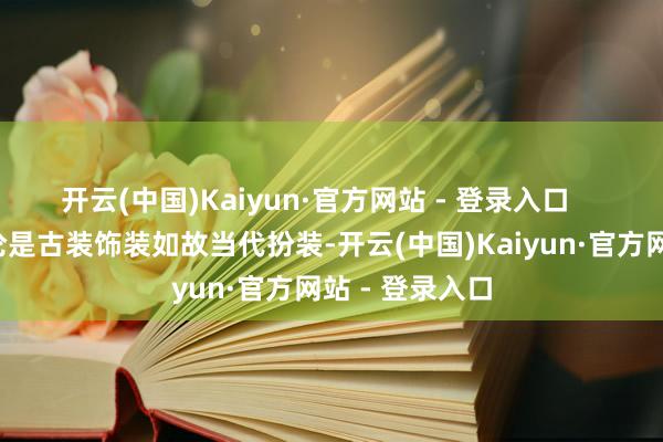 开云(中国)Kaiyun·官方网站 - 登录入口 苏有一又无论是古装饰装如故当代扮装-开云(中国)Kaiyun·官方网站 - 登录入口