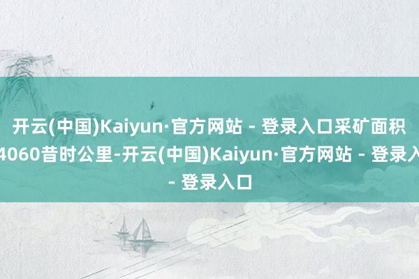 开云(中国)Kaiyun·官方网站 - 登录入口采矿面积近4060昔时公里-开云(中国)Kaiyun·官方网站 - 登录入口