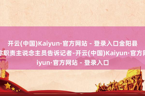 开云(中国)Kaiyun·官方网站 - 登录入口金阳县政府办公室别称职责主说念主员告诉记者-开云(中国)Kaiyun·官方网站 - 登录入口