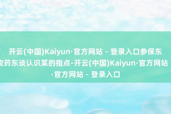 开云(中国)Kaiyun·官方网站 - 登录入口参保东谈主按照收药东谈认识某的指点-开云(中国)Kaiyun·官方网站 - 登录入口